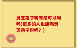 灵芝孢子粉有痰可以喝吗(痰多的人也能喝灵芝孢子粉吗？)