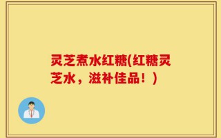灵芝煮水红糖(红糖灵芝水，滋补佳品！)