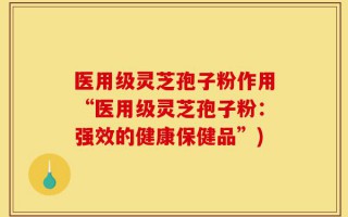 医用级灵芝孢子粉作用“医用级灵芝孢子粉：强效的健康保健品”)