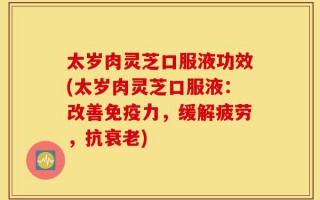 太岁肉灵芝口服液功效(太岁肉灵芝口服液：改善免疫力，缓解疲劳，抗衰老)