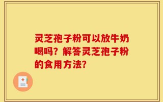 灵芝孢子粉可以放牛奶喝吗？解答灵芝孢子粉的食用方法？