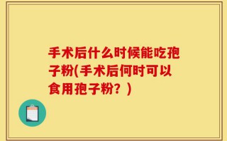 手术后什么时候能吃孢子粉(手术后何时可以食用孢子粉？)