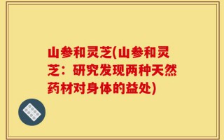 山参和灵芝(山参和灵芝：研究发现两种天然药材对身体的益处)