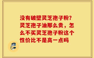 没有破壁灵芝孢子粉？灵芝孢子油那么贵，怎么不买灵芝孢子粉这个性价比不是高一点吗