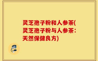 灵芝孢子粉和人参茶(灵芝孢子粉与人参茶：天然保健良方)