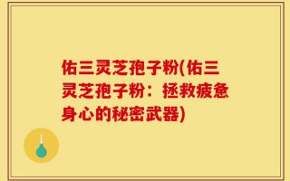 佑三灵芝孢子粉(佑三灵芝孢子粉：拯救疲惫身心的秘密武器)