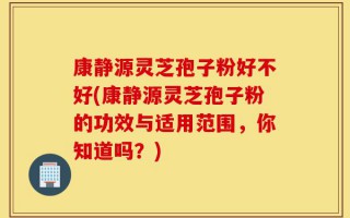 康静源灵芝孢子粉好不好(康静源灵芝孢子粉的功效与适用范围，你知道吗？)