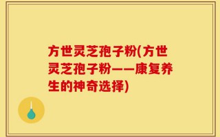 方世灵芝孢子粉(方世灵芝孢子粉——康复养生的神奇选择)