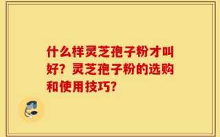 什么样灵芝孢子粉才叫好？灵芝孢子粉的选购和使用技巧？