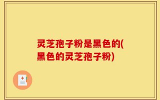 灵芝孢子粉是黑色的(黑色的灵芝孢子粉)
