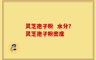 灵芝孢子粉  水分？灵芝孢子粉密度