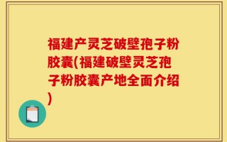 福建产灵芝破壁孢子粉胶囊(福建破壁灵芝孢子粉胶囊产地全面介绍)