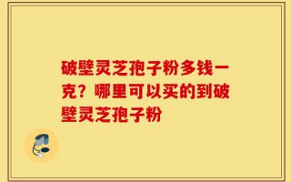 破壁灵芝孢子粉多钱一克？哪里可以买的到破壁灵芝孢子粉