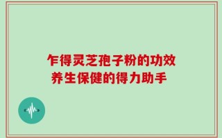 乍得灵芝孢子粉的功效 养生保健的得力助手