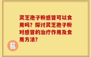 灵芝孢子粉感冒可以食用吗？探讨灵芝孢子粉对感冒的治疗作用及食用方法？