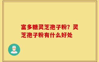 富多糖灵芝孢子粉？灵芝孢子粉有什么好处