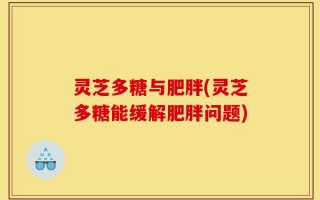 灵芝多糖与肥胖(灵芝多糖能缓解肥胖问题)