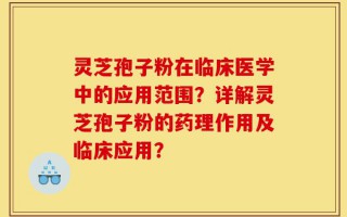 灵芝孢子粉在临床医学中的应用范围？详解灵芝孢子粉的药理作用及临床应用？