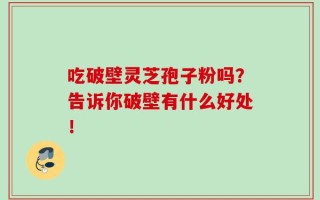 吃破壁灵芝孢子粉吗？告诉你破壁有什么好处！