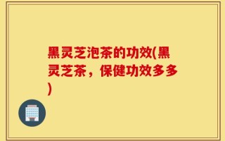 黑灵芝泡茶的功效(黑灵芝茶，保健功效多多)