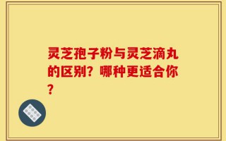 灵芝孢子粉与灵芝滴丸的区别？哪种更适合你？
