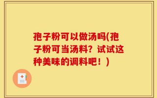孢子粉可以做汤吗(孢子粉可当汤料？试试这种美味的调料吧！)
