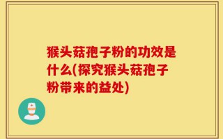 猴头菇孢子粉的功效是什么(探究猴头菇孢子粉带来的益处)