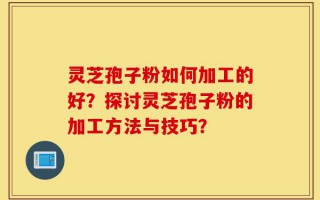 灵芝孢子粉如何加工的好？探讨灵芝孢子粉的加工方法与技巧？