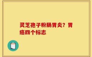 灵芝孢子粉肠胃炎？胃癌四个标志