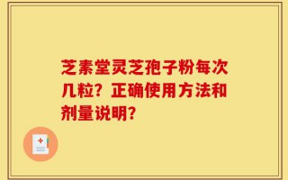 芝素堂灵芝孢子粉每次几粒？正确使用方法和剂量说明？