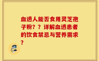 血透人能否食用灵芝孢子粉？？详解血透患者的饮食禁忌与营养需求？