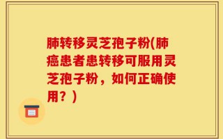 肺转移灵芝孢子粉(肺癌患者患转移可服用灵芝孢子粉，如何正确使用？)