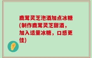 鹿茸灵芝泡酒加点冰糖(制作鹿茸灵芝甜酒，加入适量冰糖，口感更佳)