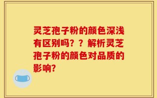 灵芝孢子粉的颜色深浅有区别吗？？解析灵芝孢子粉的颜色对品质的影响？