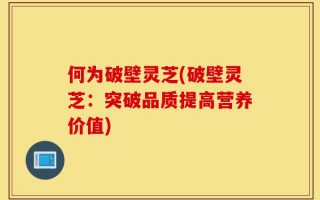 何为破壁灵芝(破壁灵芝：突破品质提高营养价值)