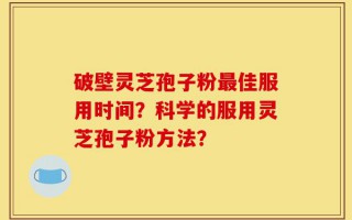 破壁灵芝孢子粉最佳服用时间？科学的服用灵芝孢子粉方法？