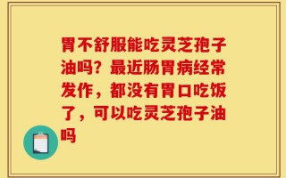胃不舒服能吃灵芝孢子油吗？最近肠胃病经常发作，都没有胃口吃饭了，可以吃灵芝孢子油吗