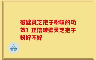破壁灵芝孢子粉味的功效？正信破壁灵芝孢子粉好不好