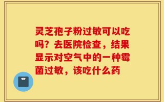 灵芝孢子粉过敏可以吃吗？去医院检查，结果显示对空气中的一种霉菌过敏，该吃什么药