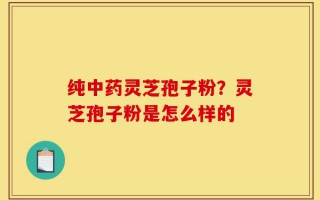 纯中药灵芝孢子粉？灵芝孢子粉是怎么样的