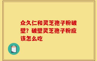 众久仁和灵芝孢子粉破壁？破壁灵芝孢子粉应该怎么吃