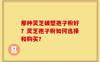那种灵芝破壁孢子粉好？灵芝孢子粉如何选择和购买？