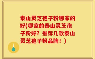 泰山灵芝孢子粉哪家的好(哪家的泰山灵芝孢子粉好？推荐几款泰山灵芝孢子粉品牌！)