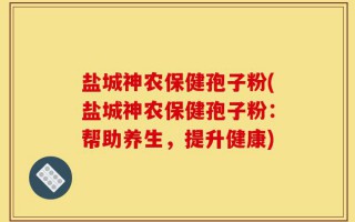 盐城神农保健孢子粉(盐城神农保健孢子粉：帮助养生，提升健康)
