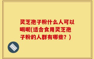 灵芝孢子粉什么人可以喝呢(适合食用灵芝孢子粉的人群有哪些？)