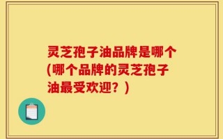 灵芝孢子油品牌是哪个(哪个品牌的灵芝孢子油最受欢迎？)