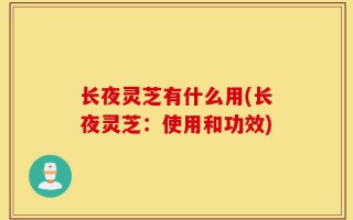 长夜灵芝有什么用(长夜灵芝：使用和功效)