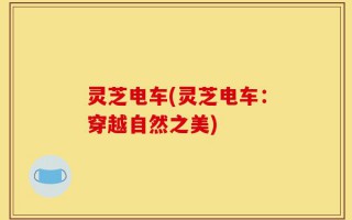 灵芝电车(灵芝电车：穿越自然之美)