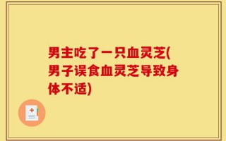 男主吃了一只血灵芝(男子误食血灵芝导致身体不适)