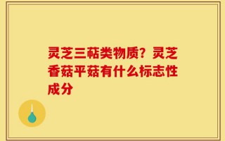 灵芝三萜类物质？灵芝香菇平菇有什么标志性成分